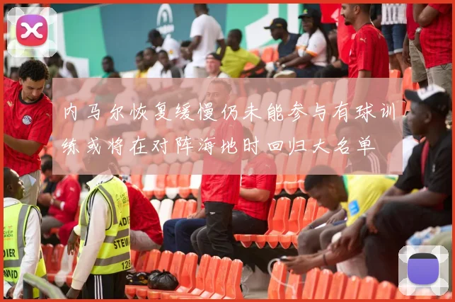 内马尔恢复缓慢仍未能参与有球训练或将在对阵海地时回归大名单