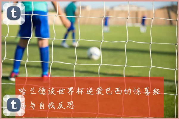 哈兰德谈世界杯逆袭巴西的惊喜经历与自我反思