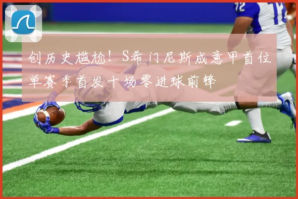 创历史尴尬！S希门尼斯成意甲首位单赛季首发十场零进球前锋