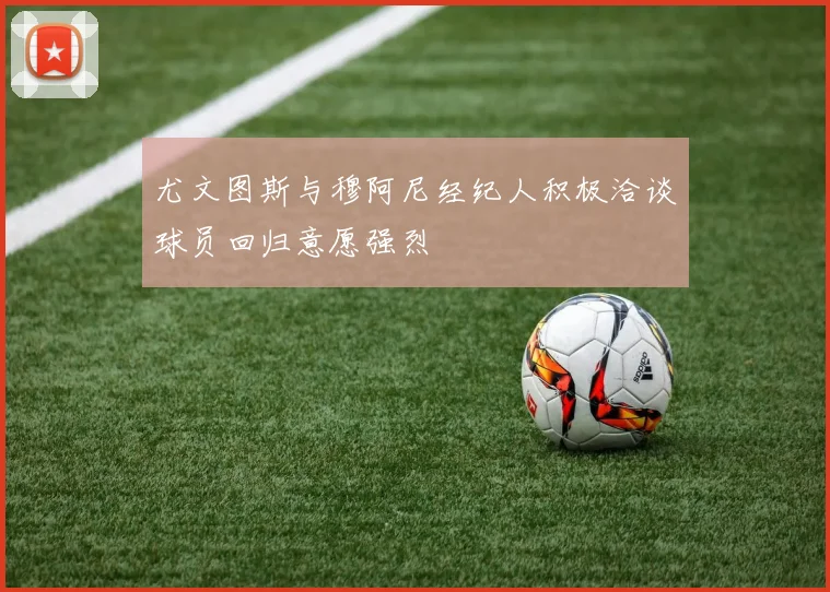 尤文图斯与穆阿尼经纪人积极洽谈球员回归意愿强烈