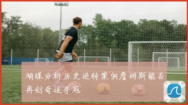 湖媒分析历史逆转案例詹姆斯能否再创奇迹夺冠