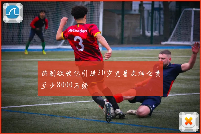 热刺欲破亿引进20岁克鲁皮转会费至少8000万镑