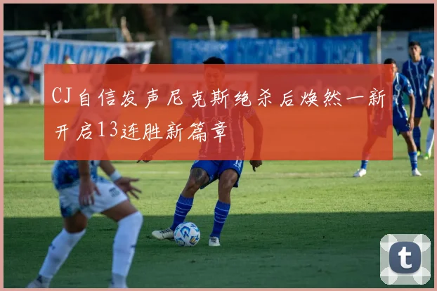 CJ自信发声尼克斯绝杀后焕然一新开启13连胜新篇章