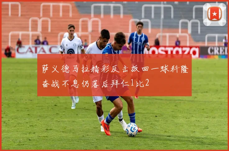 萨义德马拉精彩反击扳回一球科隆奋战不息仍落后拜仁1比2