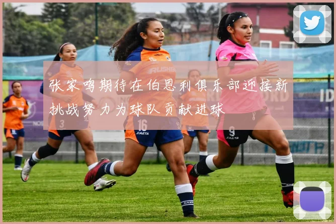 张家鸣期待在伯恩利俱乐部迎接新挑战努力为球队贡献进球