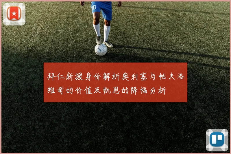 拜仁新援身价解析奥利塞与帕夫洛维奇的价值及凯恩的降幅分析