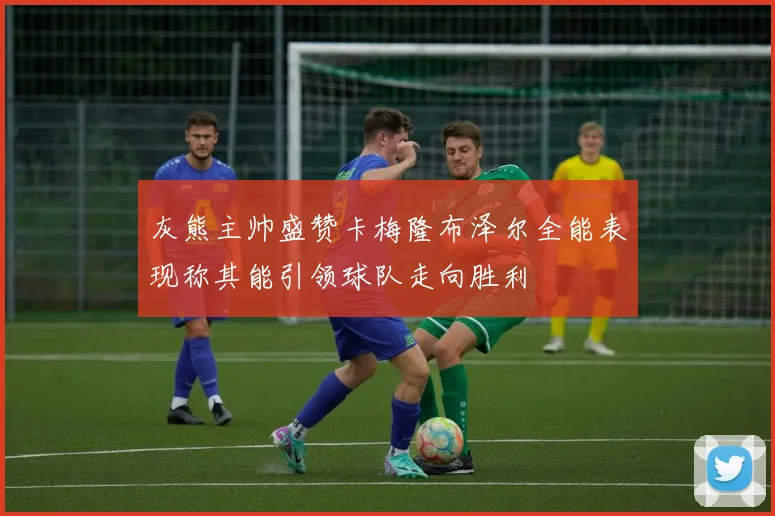 灰熊主帅盛赞卡梅隆布泽尔全能表现称其能引领球队走向胜利