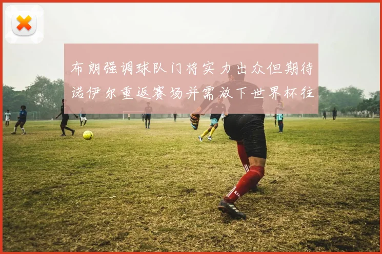布朗强调球队门将实力出众但期待诺伊尔重返赛场并需放下世界杯往事