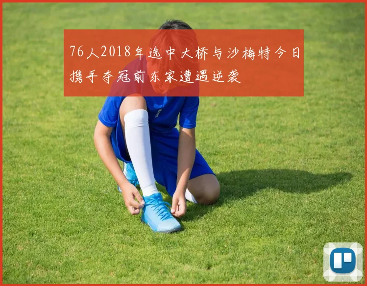 76人2018年选中大桥与沙梅特今日携手夺冠前东家遭遇逆袭