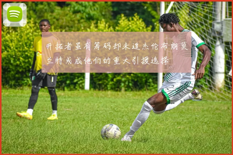 开拓者虽有筹码却未追杰伦布朗莫兰特或成他们的重大引援选择