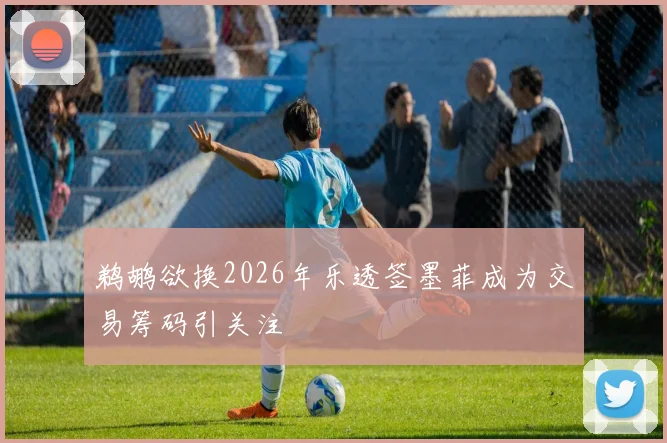 鹈鹕欲换2026年乐透签墨菲成为交易筹码引关注