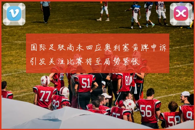 国际足联尚未回应奥利塞黄牌申诉引发关注比赛将至局势紧张