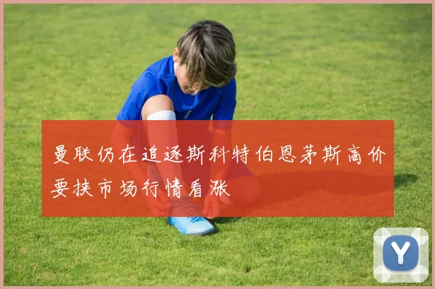 曼联仍在追逐斯科特伯恩茅斯高价要挟市场行情看涨