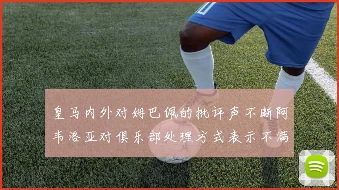 皇马内外对姆巴佩的批评声不断阿韦洛亚对俱乐部处理方式表示不满
