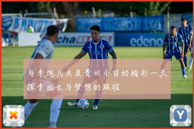 与李炮儿共度青训小将的精彩一天探索成长与梦想的旅程