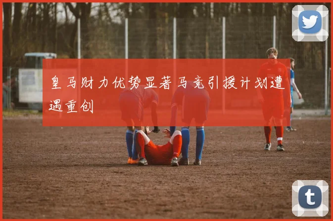 皇马财力优势显著马竞引援计划遭遇重创