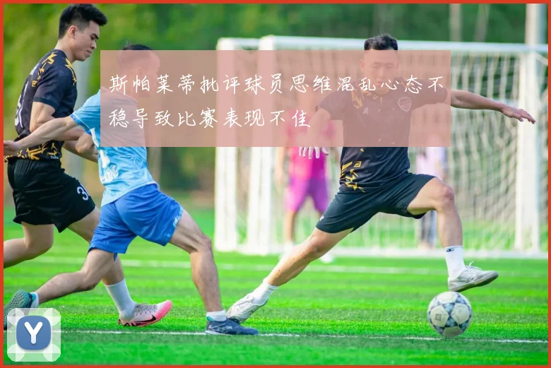 斯帕莱蒂批评球员思维混乱心态不稳导致比赛表现不佳