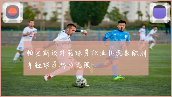 帕金斯谈外籍球员职业化现象欧洲年轻球员潜力无限