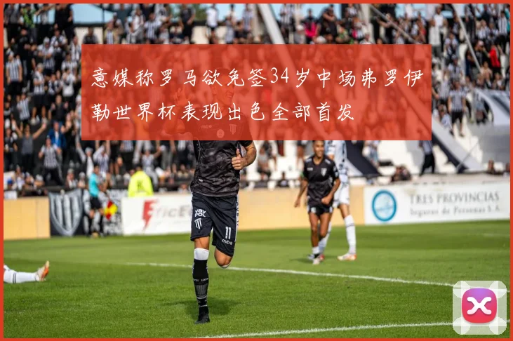 意媒称罗马欲免签34岁中场弗罗伊勒世界杯表现出色全部首发