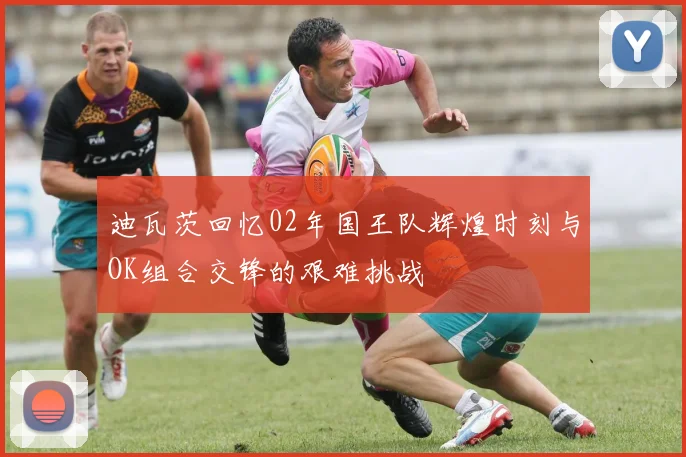 迪瓦茨回忆02年国王队辉煌时刻与OK组合交锋的艰难挑战