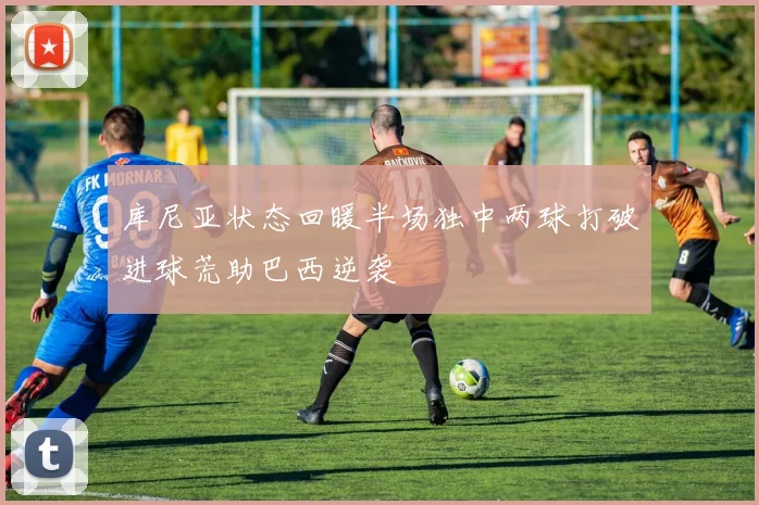 库尼亚状态回暖半场独中两球打破进球荒助巴西逆袭